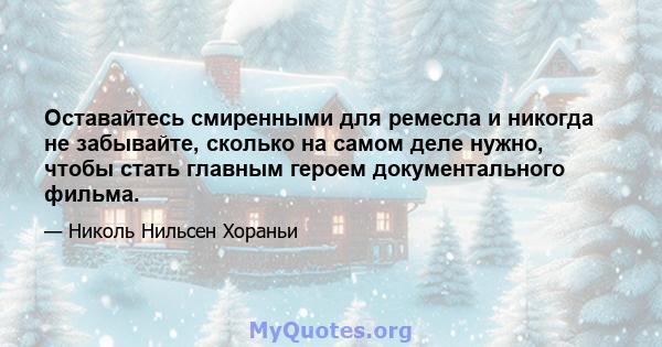 Оставайтесь смиренными для ремесла и никогда не забывайте, сколько на самом деле нужно, чтобы стать главным героем документального фильма.