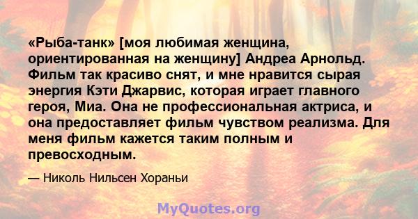 «Рыба-танк» [моя любимая женщина, ориентированная на женщину] Андреа Арнольд. Фильм так красиво снят, и мне нравится сырая энергия Кэти Джарвис, которая играет главного героя, Миа. Она не профессиональная актриса, и она 