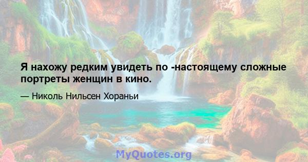 Я нахожу редким увидеть по -настоящему сложные портреты женщин в кино.