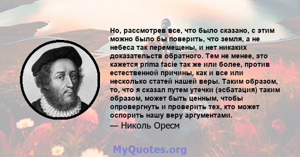 Но, рассмотрев все, что было сказано, с этим можно было бы поверить, что земля, а не небеса так перемещены, и нет никаких доказательств обратного. Тем не менее, это кажется prima facie так же или более, против