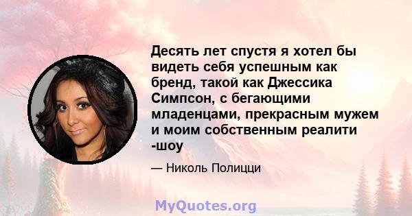 Десять лет спустя я хотел бы видеть себя успешным как бренд, такой как Джессика Симпсон, с бегающими младенцами, прекрасным мужем и моим собственным реалити -шоу