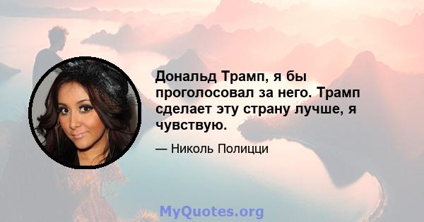 Дональд Трамп, я бы проголосовал за него. Трамп сделает эту страну лучше, я чувствую.