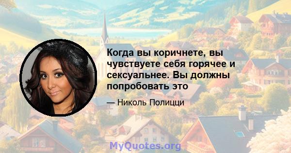 Когда вы коричнете, вы чувствуете себя горячее и сексуальнее. Вы должны попробовать это