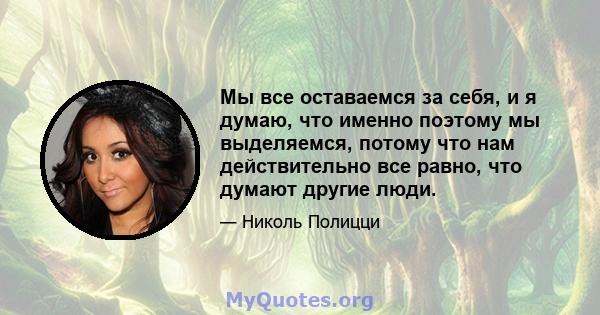 Мы все оставаемся за себя, и я думаю, что именно поэтому мы выделяемся, потому что нам действительно все равно, что думают другие люди.