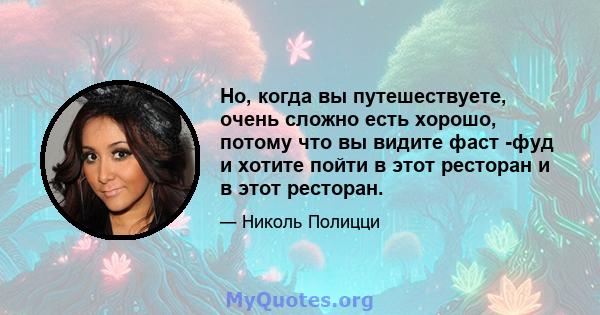 Но, когда вы путешествуете, очень сложно есть хорошо, потому что вы видите фаст -фуд и хотите пойти в этот ресторан и в этот ресторан.