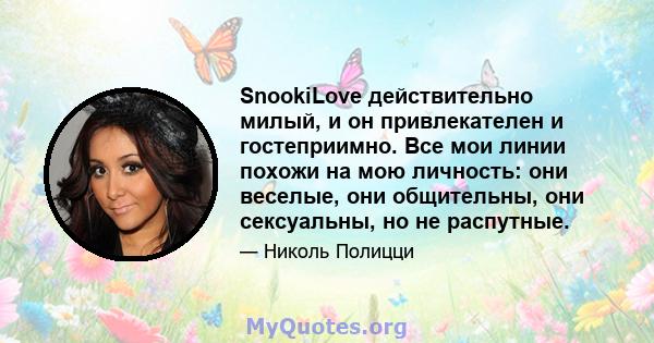 SnookiLove действительно милый, и он привлекателен и гостеприимно. Все мои линии похожи на мою личность: они веселые, они общительны, они сексуальны, но не распутные.