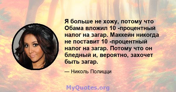 Я больше не хожу, потому что Обама вложил 10 -процентный налог на загар. Маккейн никогда не поставит 10 -процентный налог на загар. Потому что он бледный и, вероятно, захочет быть загар.