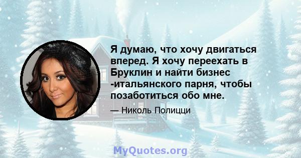 Я думаю, что хочу двигаться вперед. Я хочу переехать в Бруклин и найти бизнес -итальянского парня, чтобы позаботиться обо мне.