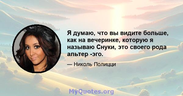 Я думаю, что вы видите больше, как на вечеринке, которую я называю Снуки, это своего рода альтер -эго.