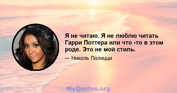 Я не читаю. Я не люблю читать Гарри Поттера или что -то в этом роде. Это не мой стиль.