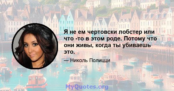 Я не ем чертовски лобстер или что -то в этом роде. Потому что они живы, когда ты убиваешь это.