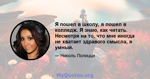 Я пошел в школу, я пошел в колледж. Я знаю, как читать. Несмотря на то, что мне иногда не хватает здравого смысла, я умный.