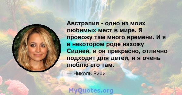 Австралия - одно из моих любимых мест в мире. Я провожу там много времени. И я в некотором роде нахожу Сидней, и он прекрасно, отлично подходит для детей, и я очень люблю его там.