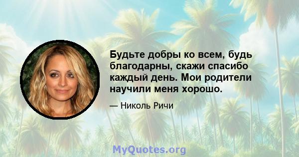 Будьте добры ко всем, будь благодарны, скажи спасибо каждый день. Мои родители научили меня хорошо.