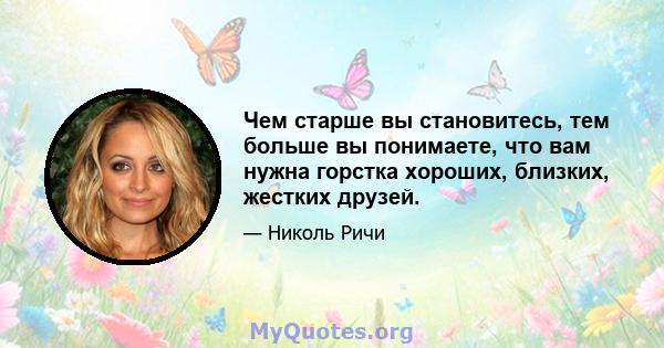 Чем старше вы становитесь, тем больше вы понимаете, что вам нужна горстка хороших, близких, жестких друзей.