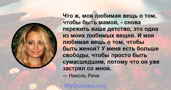 Что ж, моя любимая вещь о том, чтобы быть мамой, - снова пережить ваше детство, это одна из моих любимых вещей. И моя любимая вещь о том, чтобы быть женой? У меня есть больше свободы, чтобы просто быть сумасшедшим,