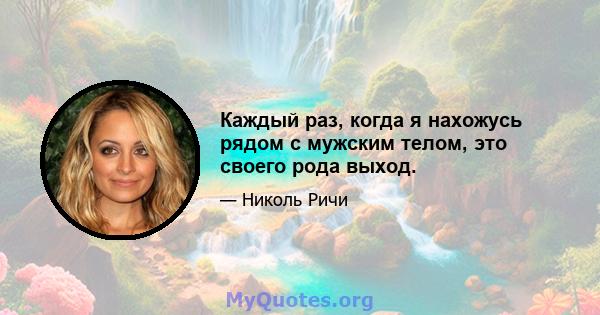 Каждый раз, когда я нахожусь рядом с мужским телом, это своего рода выход.