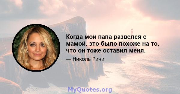 Когда мой папа развелся с мамой, это было похоже на то, что он тоже оставил меня.