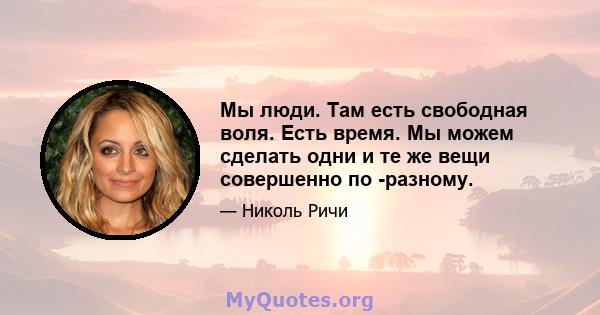 Мы люди. Там есть свободная воля. Есть время. Мы можем сделать одни и те же вещи совершенно по -разному.