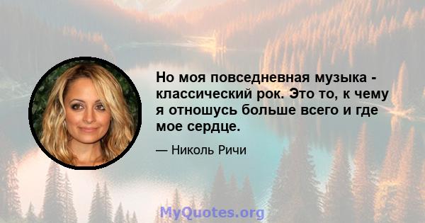 Но моя повседневная музыка - классический рок. Это то, к чему я отношусь больше всего и где мое сердце.