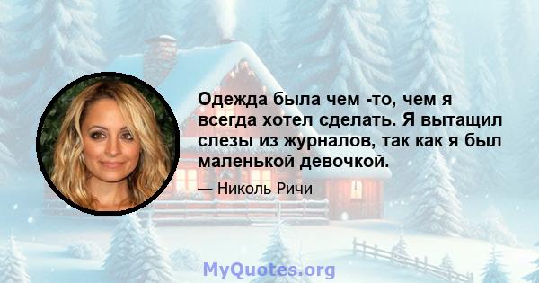 Одежда была чем -то, чем я всегда хотел сделать. Я вытащил слезы из журналов, так как я был маленькой девочкой.