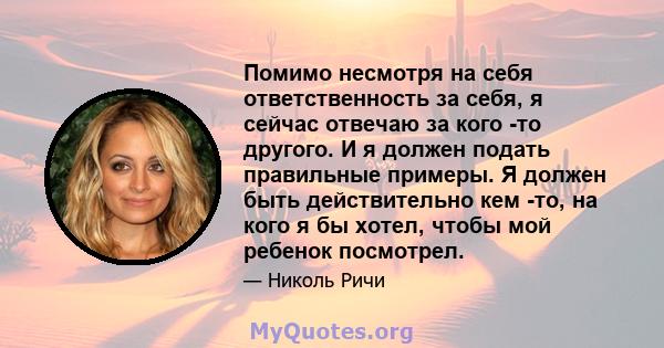 Помимо несмотря на себя ответственность за себя, я сейчас отвечаю за кого -то другого. И я должен подать правильные примеры. Я должен быть действительно кем -то, на кого я бы хотел, чтобы мой ребенок посмотрел.