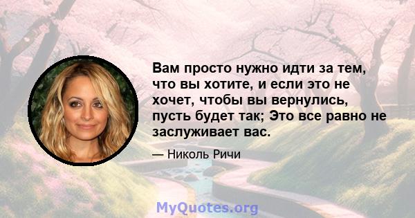 Вам просто нужно идти за тем, что вы хотите, и если это не хочет, чтобы вы вернулись, пусть будет так; Это все равно не заслуживает вас.