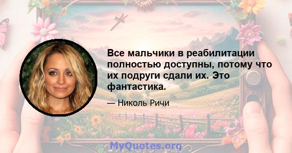 Все мальчики в реабилитации полностью доступны, потому что их подруги сдали их. Это фантастика.