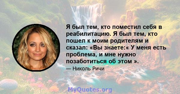 Я был тем, кто поместил себя в реабилитацию. Я был тем, кто пошел к моим родителям и сказал: «Вы знаете:« У меня есть проблема, и мне нужно позаботиться об этом ».