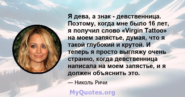 Я дева, а знак - девственница. Поэтому, когда мне было 16 лет, я получил слово «Virgin Tattoo» на моем запястье, думая, что я такой глубокий и крутой. И теперь я просто выгляжу очень странно, когда девственница написала 