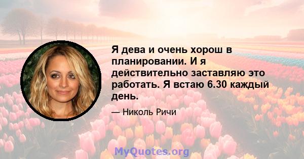 Я дева и очень хорош в планировании. И я действительно заставляю это работать. Я встаю 6.30 каждый день.