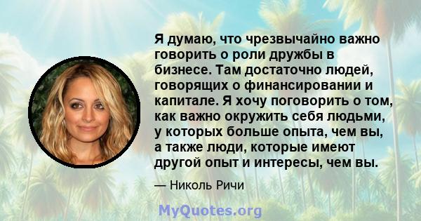 Я думаю, что чрезвычайно важно говорить о роли дружбы в бизнесе. Там достаточно людей, говорящих о финансировании и капитале. Я хочу поговорить о том, как важно окружить себя людьми, у которых больше опыта, чем вы, а