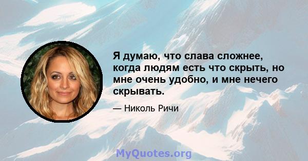 Я думаю, что слава сложнее, когда людям есть что скрыть, но мне очень удобно, и мне нечего скрывать.