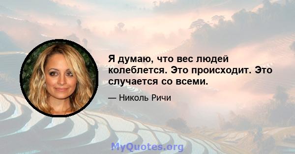 Я думаю, что вес людей колеблется. Это происходит. Это случается со всеми.