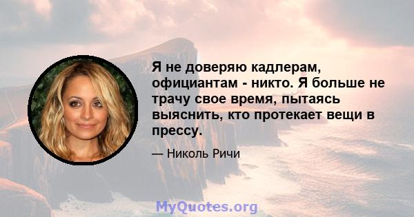 Я не доверяю кадлерам, официантам - никто. Я больше не трачу свое время, пытаясь выяснить, кто протекает вещи в прессу.