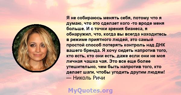 Я не собираюсь менять себя, потому что я думаю, что это сделает кого -то вроде меня больше. И с точки зрения бизнеса, я обнаружил, что, когда вы всегда находитесь в режиме приятного людей, это самый простой способ