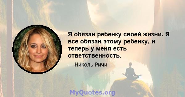 Я обязан ребенку своей жизни. Я все обязан этому ребенку, и теперь у меня есть ответственность.