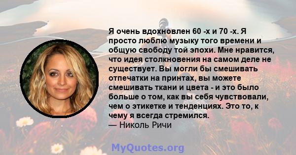 Я очень вдохновлен 60 -х и 70 -х. Я просто люблю музыку того времени и общую свободу той эпохи. Мне нравится, что идея столкновения на самом деле не существует. Вы могли бы смешивать отпечатки на принтах, вы можете