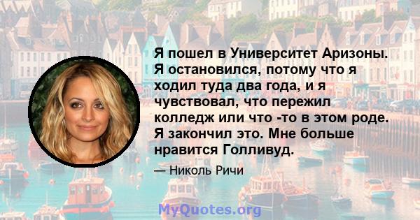 Я пошел в Университет Аризоны. Я остановился, потому что я ходил туда два года, и я чувствовал, что пережил колледж или что -то в этом роде. Я закончил это. Мне больше нравится Голливуд.