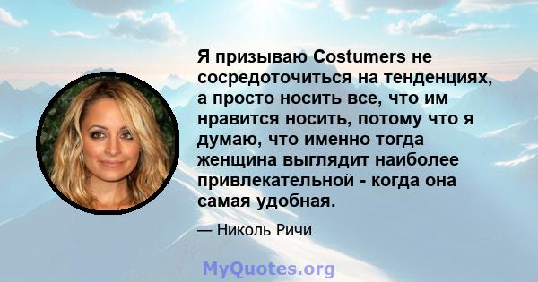 Я призываю Costumers не сосредоточиться на тенденциях, а просто носить все, что им нравится носить, потому что я думаю, что именно тогда женщина выглядит наиболее привлекательной - когда она самая удобная.