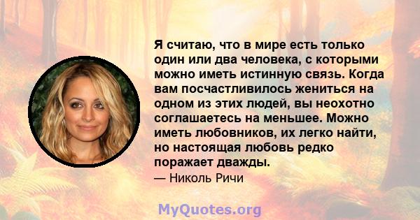 Я считаю, что в мире есть только один или два человека, с которыми можно иметь истинную связь. Когда вам посчастливилось жениться на одном из этих людей, вы неохотно соглашаетесь на меньшее. Можно иметь любовников, их