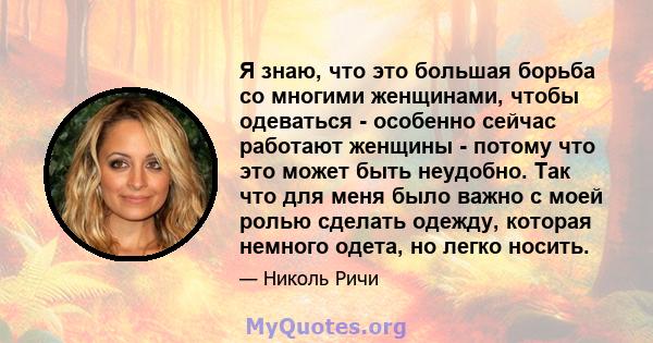 Я знаю, что это большая борьба со многими женщинами, чтобы одеваться - особенно сейчас работают женщины - потому что это может быть неудобно. Так что для меня было важно с моей ролью сделать одежду, которая немного