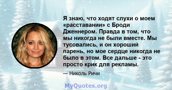 Я знаю, что ходят слухи о моем «расставании» с Броди Дженнером. Правда в том, что мы никогда не были вместе. Мы тусовались, и он хороший парень, но мое сердце никогда не было в этом. Все дальше - это просто крик для