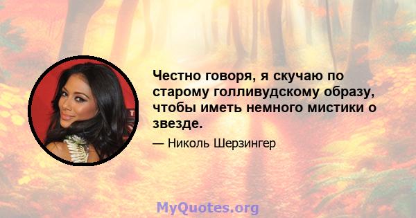 Честно говоря, я скучаю по старому голливудскому образу, чтобы иметь немного мистики о звезде.