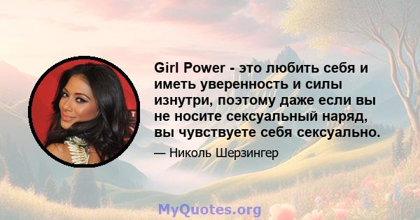 Girl Power - это любить себя и иметь уверенность и силы изнутри, поэтому даже если вы не носите сексуальный наряд, вы чувствуете себя сексуально.