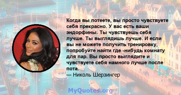 Когда вы потеете, вы просто чувствуете себя прекрасно. У вас есть ваши эндорфины. Ты чувствуешь себя лучше. Ты выглядишь лучше. И если вы не можете получить тренировку, попробуйте найти где -нибудь комнату для пар. Вы