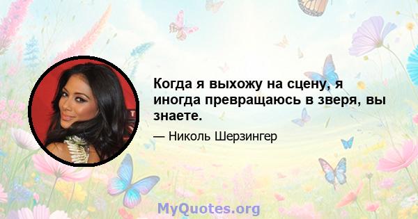 Когда я выхожу на сцену, я иногда превращаюсь в зверя, вы знаете.