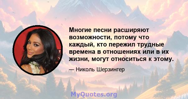 Многие песни расширяют возможности, потому что каждый, кто пережил трудные времена в отношениях или в их жизни, могут относиться к этому.