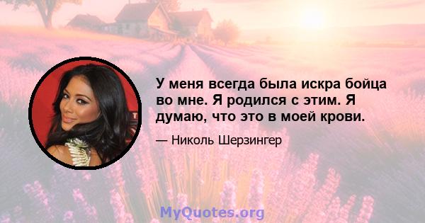 У меня всегда была искра бойца во мне. Я родился с этим. Я думаю, что это в моей крови.