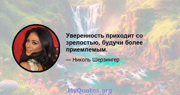 Уверенность приходит со зрелостью, будучи более приемлемым.